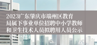 2023广东肇庆市端州区教育局属下事业单位招聘中小学教师和卫生技术人员拟聘用人员公示（第一批）
