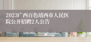 2023广西百色靖西市人民医院公开招聘2人公告