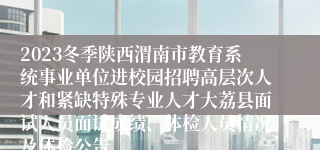 2023冬季陕西渭南市教育系统事业单位进校园招聘高层次人才和紧缺特殊专业人才大荔县面试人员面试成绩、体检人员情况及体检公告