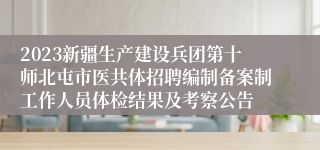 2023新疆生产建设兵团第十师北屯市医共体招聘编制备案制工作人员体检结果及考察公告