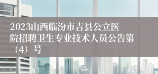 2023山西临汾市吉县公立医院招聘卫生专业技术人员公告第（4）号