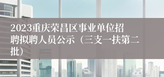 2023重庆荣昌区事业单位招聘拟聘人员公示（三支一扶第二批）