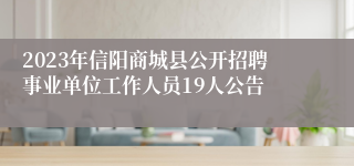 2023年信阳商城县公开招聘事业单位工作人员19人公告