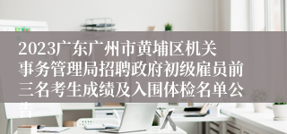 2023广东广州市黄埔区机关事务管理局招聘政府初级雇员前三名考生成绩及入围体检名单公告