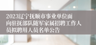 2023辽宁抚顺市事业单位面向驻抚部队随军家属招聘工作人员拟聘用人员名单公告