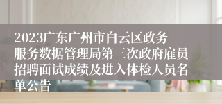 2023广东广州市白云区政务服务数据管理局第三次政府雇员招聘面试成绩及进入体检人员名单公告