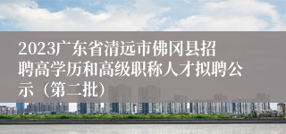 2023广东省清远市佛冈县招聘高学历和高级职称人才拟聘公示（第二批）