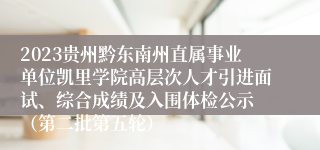 2023贵州黔东南州直属事业单位凯里学院高层次人才引进面试、综合成绩及入围体检公示 （第二批第五轮）