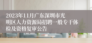 2023年11月广东深圳市光明区人力资源局招聘一般专干体检及资格复审公告