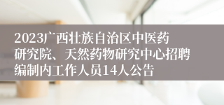 2023广西壮族自治区中医药研究院、天然药物研究中心招聘编制内工作人员14人公告