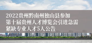 2022贵州黔南州独山县参加第十届贵州人才博览会引进急需紧缺专业人才5人公告