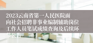 2023云南省第一人民医院面向社会招聘非事业编制辅助岗位工作人员笔试成绩查询及后续环节公告