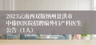 2023云南西双版纳州景洪市中傣医医院招聘编外妇产科医生公告（1人）