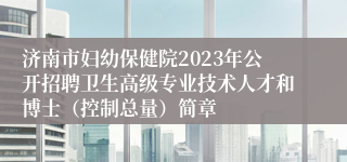 济南市妇幼保健院2023年公开招聘卫生高级专业技术人才和博士（控制总量）简章