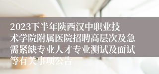 2023下半年陕西汉中职业技术学院附属医院招聘高层次及急需紧缺专业人才专业测试及面试等有关事项公告
