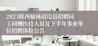 2023陕西榆林靖边县招聘同工同酬医技人员及下半年事业单位招聘体检公告