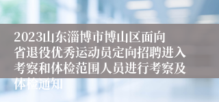 2023山东淄博市博山区面向省退役优秀运动员定向招聘进入考察和体检范围人员进行考察及体检通知