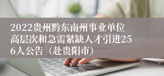 2022贵州黔东南州事业单位高层次和急需紧缺人才引进256人公告（赴贵阳市）