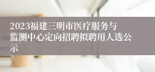 2023福建三明市医疗服务与监测中心定向招聘拟聘用人选公示