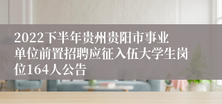 2022下半年贵州贵阳市事业单位前置招聘应征入伍大学生岗位164人公告