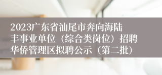 2023广东省汕尾市奔向海陆丰事业单位（综合类岗位）招聘华侨管理区拟聘公示（第二批）