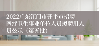 2022广东江门市开平市招聘医疗卫生事业单位人员拟聘用人员公示（第五批）