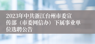 2023年中共浙江台州市委宣传部（市委网信办）下属事业单位选聘公告