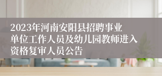2023年河南安阳县招聘事业单位工作人员及幼儿园教师进入资格复审人员公告