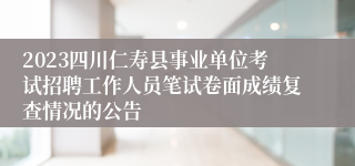 2023四川仁寿县事业单位考试招聘工作人员笔试卷面成绩复查情况的公告
