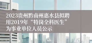 2023贵州黔南州惠水县拟聘用2019年“特岗全科医生”为事业单位人员公示
