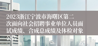 2023浙江宁波市海曙区第二次面向社会招聘事业单位人员面试成绩、合成总成绩及体检对象公告