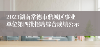 2023湖南常德市鼎城区事业单位第四批招聘综合成绩公示