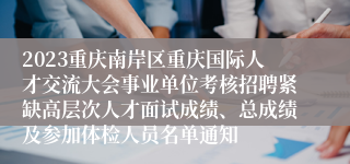 2023重庆南岸区重庆国际人才交流大会事业单位考核招聘紧缺高层次人才面试成绩、总成绩及参加体检人员名单通知
