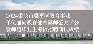 2024重庆市梁平区教育事业单位面向教育部直属师范大学公费师范毕业生考核招聘面试成绩