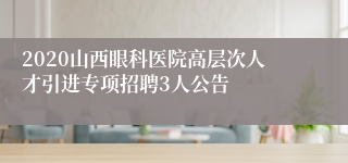 2020山西眼科医院高层次人才引进专项招聘3人公告