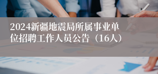 2024新疆地震局所属事业单位招聘工作人员公告（16人）