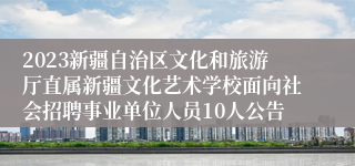 2023新疆自治区文化和旅游厅直属新疆文化艺术学校面向社会招聘事业单位人员10人公告