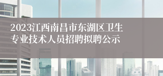 2023江西南昌市东湖区卫生专业技术人员招聘拟聘公示