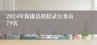 2024年保康县拟招录公务员79名