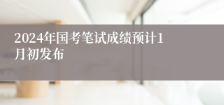 2024年国考笔试成绩预计1月初发布