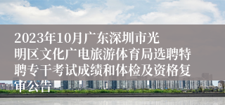 2023年10月广东深圳市光明区文化广电旅游体育局选聘特聘专干考试成绩和体检及资格复审公告