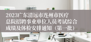 2023广东清远市连州市医疗总院招聘事业单位人员考试综合成绩及体检安排通知（第一批）
