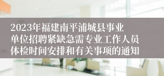 2023年福建南平浦城县事业单位招聘紧缺急需专业工作人员体检时间安排和有关事项的通知