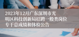 2023年12月广东深圳市光明区科技创新局招聘一般类岗位专干总成绩和体检公告