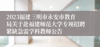 2023福建三明市永安市教育局关于赴福建师范大学专项招聘紧缺急需学科教师公告