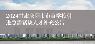2024甘肃庆阳市市直学校引进急需紧缺人才补充公告