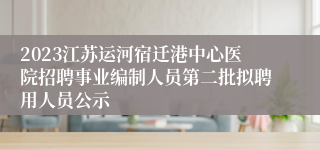 2023江苏运河宿迁港中心医院招聘事业编制人员第二批拟聘用人员公示