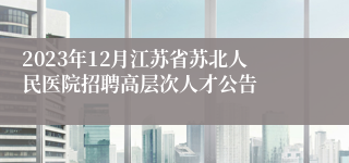 2023年12月江苏省苏北人民医院招聘高层次人才公告