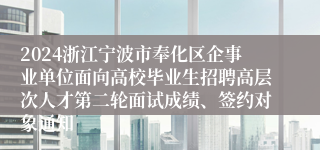 2024浙江宁波市奉化区企事业单位面向高校毕业生招聘高层次人才第二轮面试成绩、签约对象通知