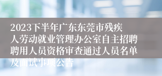 2023下半年广东东莞市残疾人劳动就业管理办公室自主招聘聘用人员资格审查通过人员名单及面试事项公告